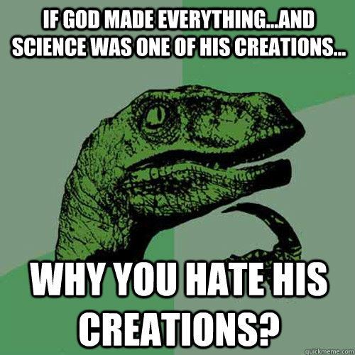 If god made everything...and science was one of his creations... why you hate his creations?  Philosoraptor