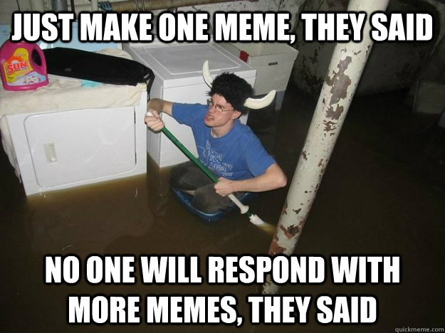 Just make one meme, they said No one will respond with more memes, they said  Do the laundry they said