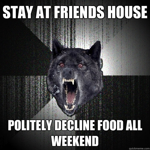 stay at friends house politely decline food all weekend  Insanity Wolf