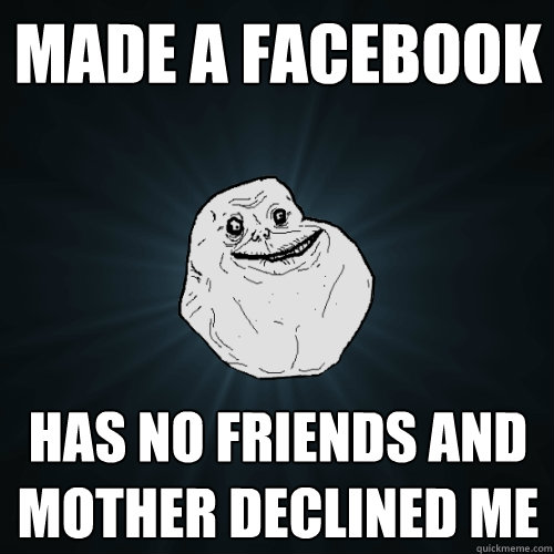 made a facebook has no friends and mother declined me  - made a facebook has no friends and mother declined me   Forever Alone