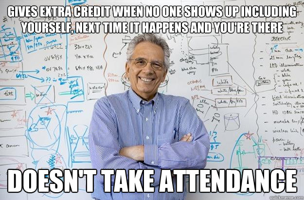 Gives extra credit when no one shows up including yourself, next time it happens and you're there Doesn't take attendance  - Gives extra credit when no one shows up including yourself, next time it happens and you're there Doesn't take attendance   Engineering Professor