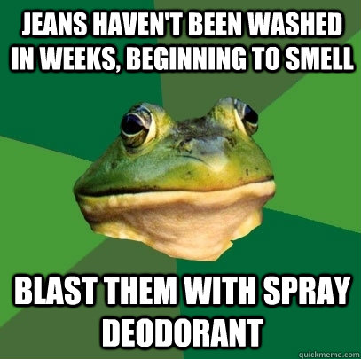 Jeans haven't been washed in weeks, beginning to smell Blast them with spray deodorant  Foul Bachelor Frog