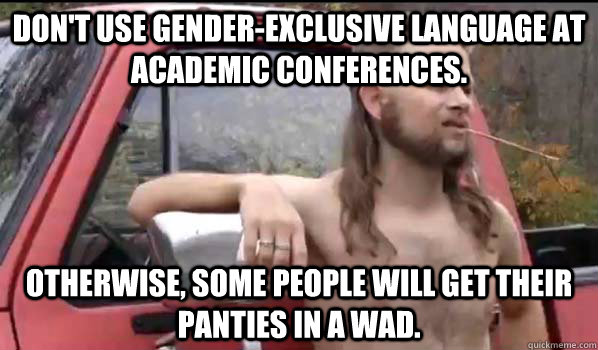 Don't use gender-exclusive language at academic conferences. Otherwise, some people will get their panties in a wad.  Almost Politically Correct Redneck