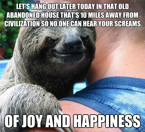 Let's hang out later today In that old abandoned house that's 10 miles away from civilization so no one can hear your screams Of joy and happiness  Suspiciously Evil Sloth