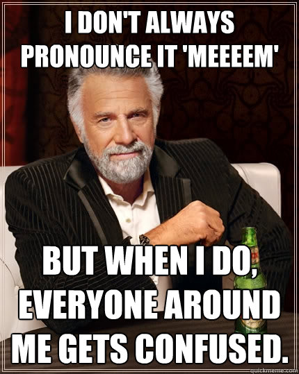 I don't always pronounce it 'meeeem' but when I do, everyone around me gets confused.  The Most Interesting Man In The World