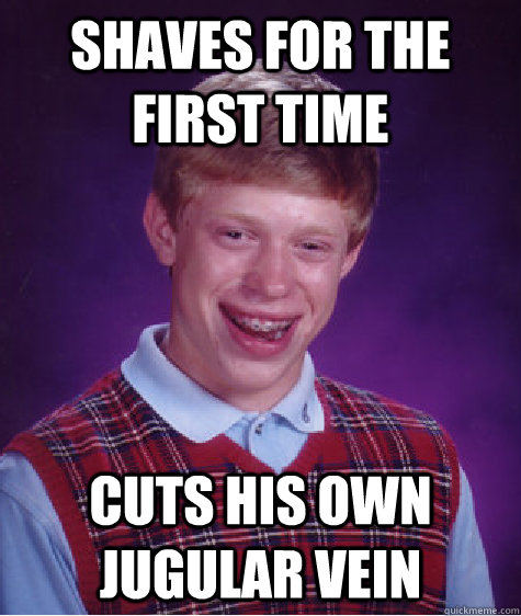 shaves for the first time cuts his own jugular vein - shaves for the first time cuts his own jugular vein  Bad Luck Brian