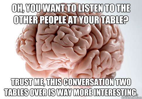 Oh, you want to listen to the other people at your table? Trust me, this conversation two tables over is way more interesting.  Scumbag Brain