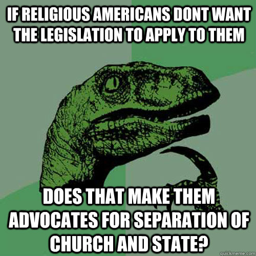 if religious americans dont want the legislation to apply to them does that make them advocates for separation of church and state?  Philosoraptor