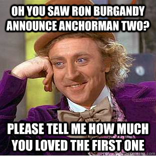 Oh you saw ron burgandy announce anchorman two? please tell me how much you loved the first one - Oh you saw ron burgandy announce anchorman two? please tell me how much you loved the first one  Condescending Wonka