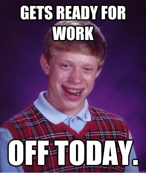 Gets ready for work Off today.  Bad Luck Brian