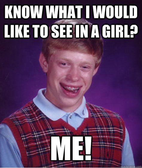 know what i would like to see in a girl? me!  Bad Luck Brian