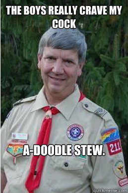 The boys really crave my cock a-doodle stew.  Harmless Scout Leader