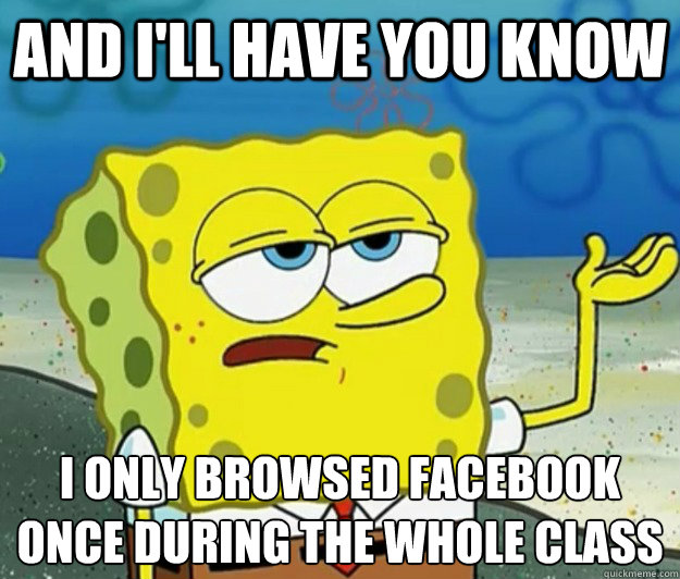 and I'll have you know  I only browsed facebook once during the whole class - and I'll have you know  I only browsed facebook once during the whole class  Tough Spongebob