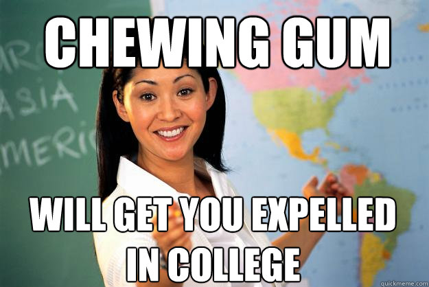 Chewing gum Will get you expelled in college - Chewing gum Will get you expelled in college  Unhelpful High School Teacher