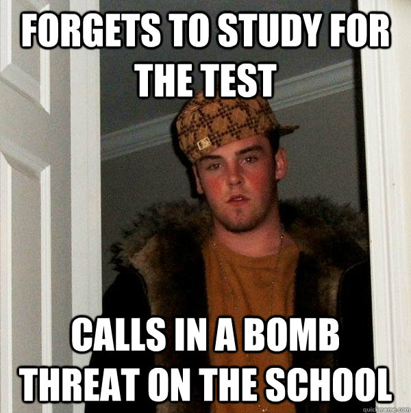 Forgets to Study for the test Calls in a bomb threat on the school  Scumbag Steve