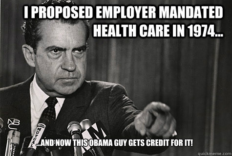 I proposed employer mandated health care in 1974... ...and now this Obama guy gets credit for it!  Nixon