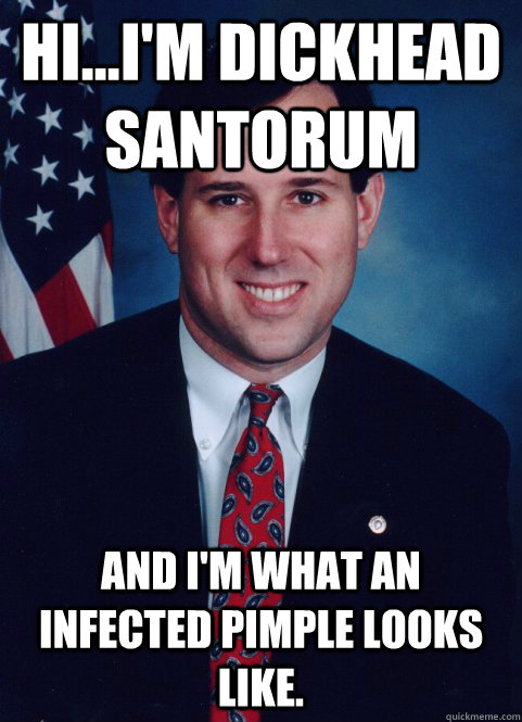 HI...I'M DICKHEAD SANTORUM AND I'M WHAT AN INFECTED PIMPLE LOOKS LIKE. - HI...I'M DICKHEAD SANTORUM AND I'M WHAT AN INFECTED PIMPLE LOOKS LIKE.  Scumbag Santorum