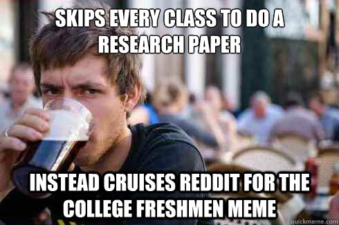 Skips every class to do a 
research paper Instead cruises reddit for the college freshmen meme  Lazy College Senior