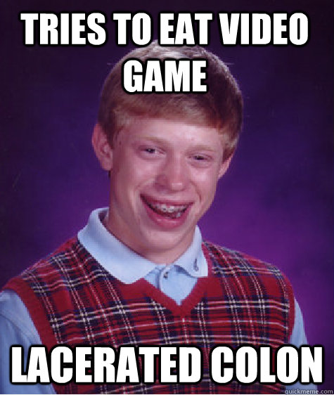 Tries to eat video game lacerated colon  Bad Luck Brian