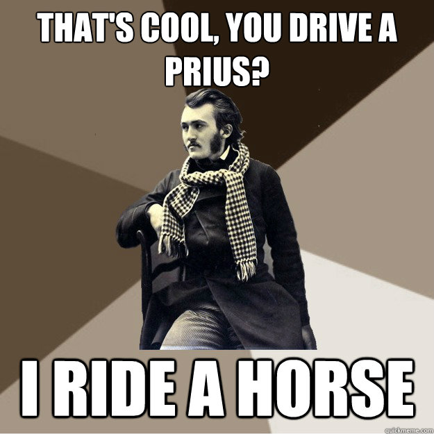 That's cool, you drive a prius? I ride a horse  Hipster 1800s Portrait Guy