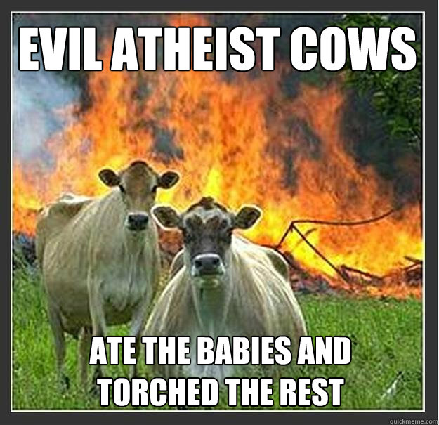 EVIL ATHEIST COWS ate the babies and torched the rest  Evil cows