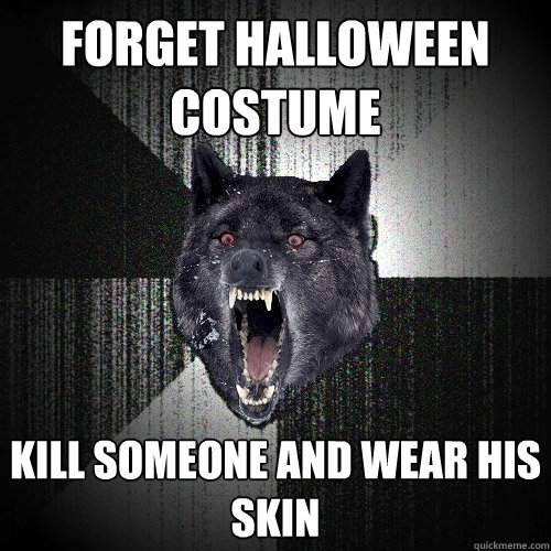 forget halloween costume kill someone and wear his skin  Insanity Wolf