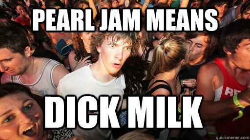 Pearl Jam means dick milk  Sudden Clarity Clarence