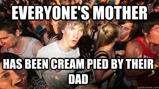 everyone's mother has been cream pied by their dad  Sudden Clarity Clarence