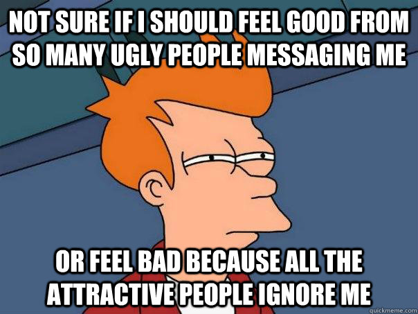 Not sure if I should feel good from so many ugly people messaging me Or feel bad because all the attractive people ignore me  Futurama Fry