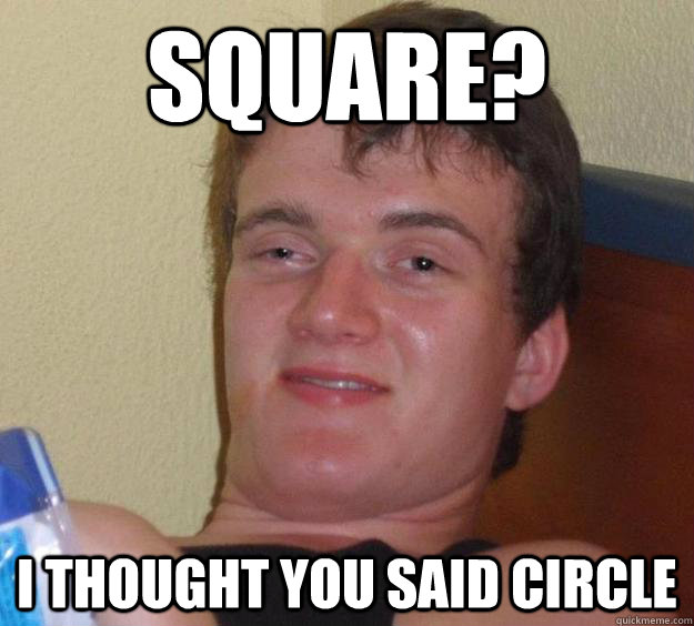 square? I thought you said circle  10 Guy