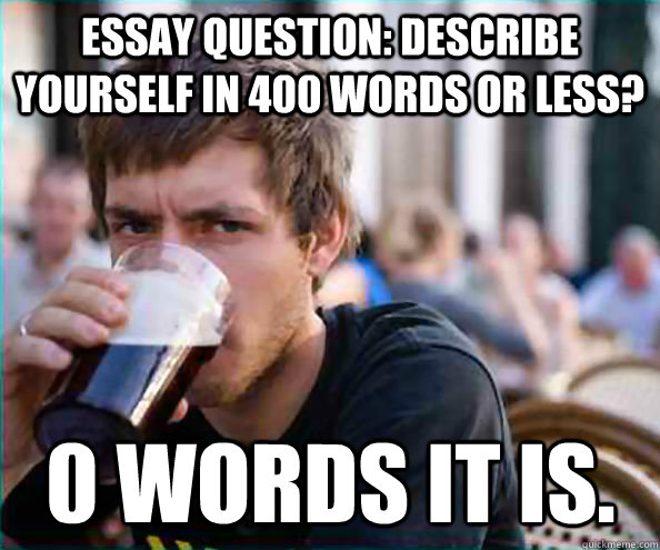 Essay question: Describe yourself in 400 words or less? 0 words it is.  Lazy College Senior