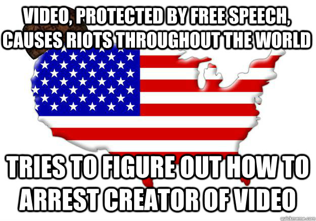 video, protected by free speech, causes riots throughout the world  tries to figure out how to arrest creator of video  Scumbag america