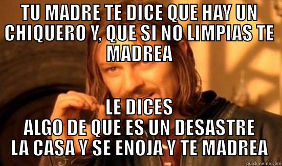 TU MADRE TE DICE QUE HAY UN CHIQUERO Y, QUE SI NO LIMPIAS TE MADREA LE DICES ALGO DE QUE ES UN DESASTRE LA CASA Y SE ENOJA Y TE MADREA Boromir