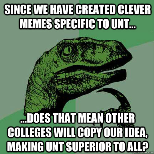 Since we have created clever memes specific to UNT... ...does that mean other colleges will copy our idea, making UNT superior to all?  Philosoraptor