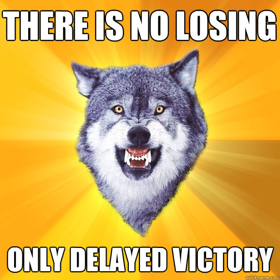 there is no losing only delayed victory  Courage Wolf