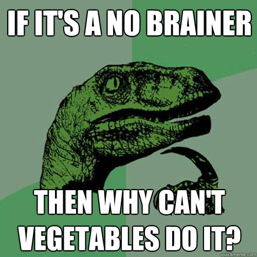 if it's a no brainer then why can't vegetables do it? - if it's a no brainer then why can't vegetables do it?  Philosoraptor