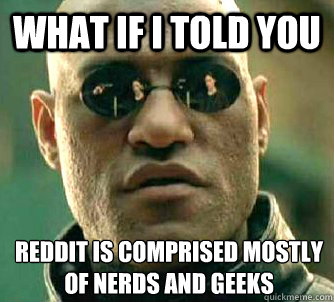 What if I told you Reddit is comprised mostly of nerds and geeks  What if I told you