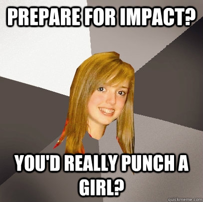 Prepare for Impact? You'd really punch a girl?  Musically Oblivious 8th Grader