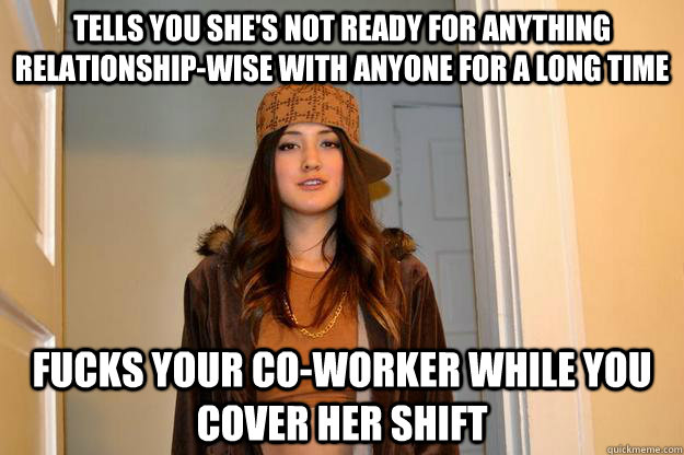 TELLS YOU SHE'S NOT READY FOR ANYTHING RELATIONSHIP-WISE WITH ANYONE FOR A LONG TIME FUCKS YOUR CO-WORKER WHILE YOU COVER HER SHIFT  