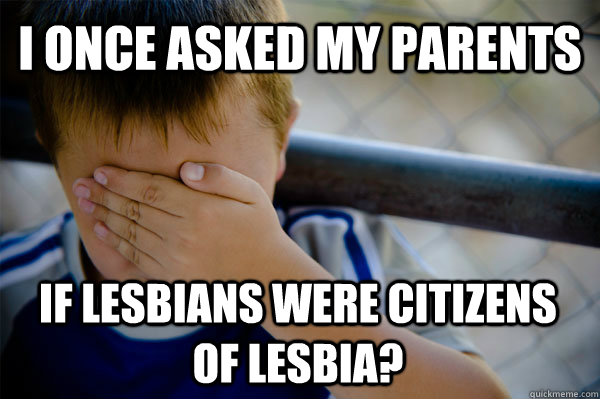 I once asked my parents If Lesbians were citizens of Lesbia?  Confession kid