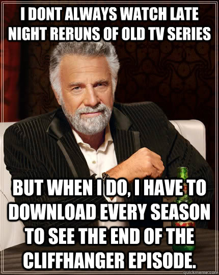 I dont always watch late night reruns of old tv series but when i do, I have to download every season to see the end of the cliffhanger episode. - I dont always watch late night reruns of old tv series but when i do, I have to download every season to see the end of the cliffhanger episode.  The Most Interesting Man In The World