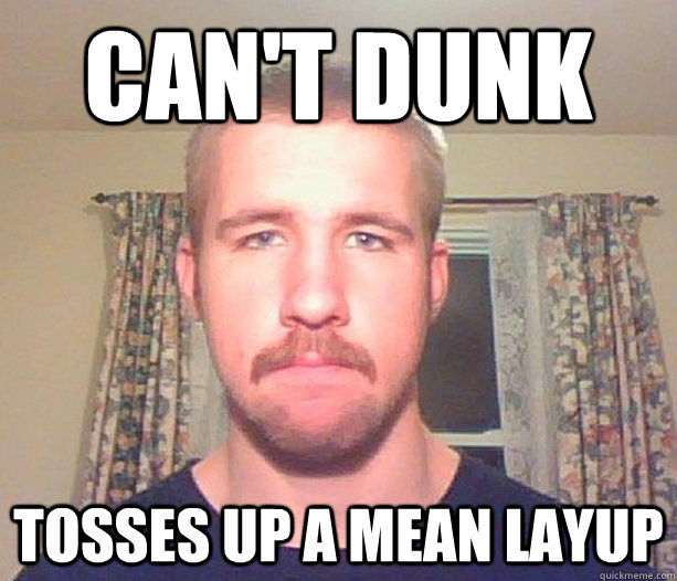 Can't dunk Tosses up a mean layup  Normal guy