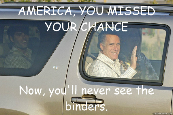 AMERICA, YOU MISSED YOUR CHANCE Now, you'll never see the binders.  LockDoorRomney