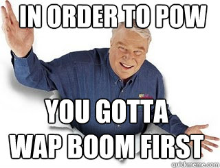 In order to pow You Gotta 
Wap Boom First  Obvious John Madden