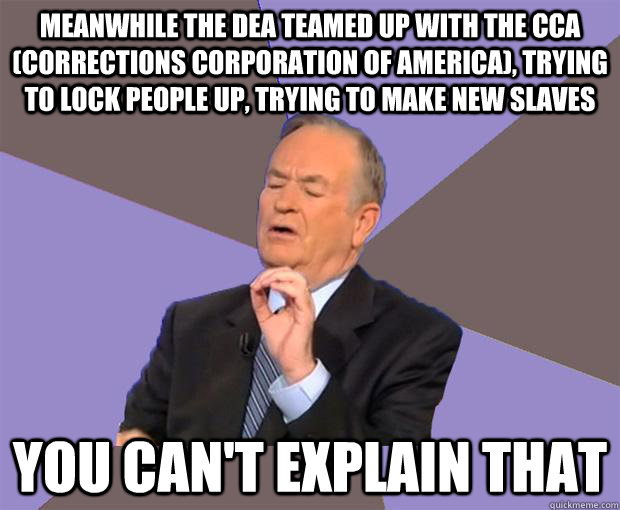 Meanwhile the DEA teamed up with the CCA (Corrections Corporation of America), trying to lock people up, trying to make new slaves you can't explain that  Bill O Reilly