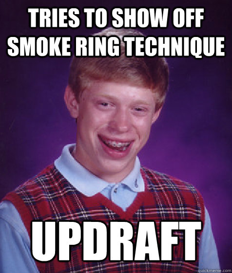 Tries to show off smoke ring technique updraft - Tries to show off smoke ring technique updraft  Bad Luck Brian