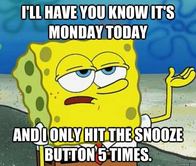 i'll have you know it's Monday today And I only hit the snooze button 5 times.  Tough Spongebob