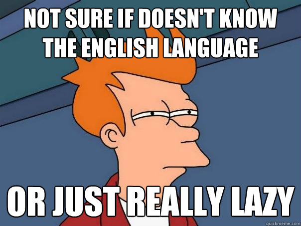 Not sure if doesn't know the english language Or just really lazy  Futurama Fry