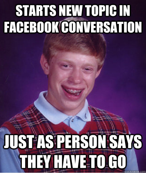 Starts new topic in Facebook conversation just as person says they have to go - Starts new topic in Facebook conversation just as person says they have to go  Bad Luck Brian