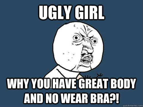 ugly girl why you have great body and no wear bra?! - ugly girl why you have great body and no wear bra?!  Y U No